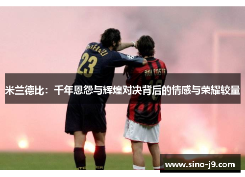 米兰德比:千年恩怨与辉煌对决背后的情感与荣耀较量 米兰德比:千年恩怨与辉煌对决背后的情感与荣耀较量