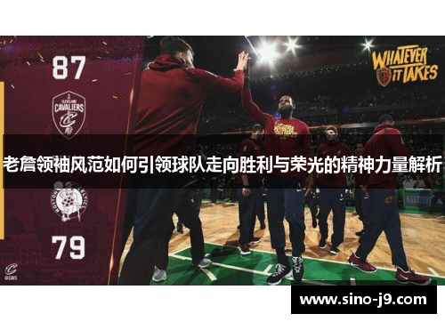 老詹领袖风范如何引领球队走向胜利与荣光的精神力量解析