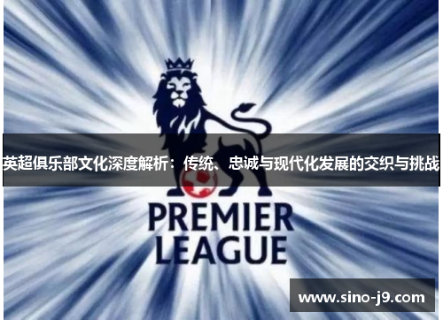 英超俱乐部文化深度解析:传统、忠诚与现代化发展的交织与挑战 英超俱乐部文化深度解析:传统、忠诚与现代化发展的交织与挑战