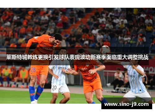 莱斯特城教练更换引发球队表现波动新赛季面临重大调整挑战 莱斯特城教练更换引发球队表现波动新赛季面临重大调整挑战