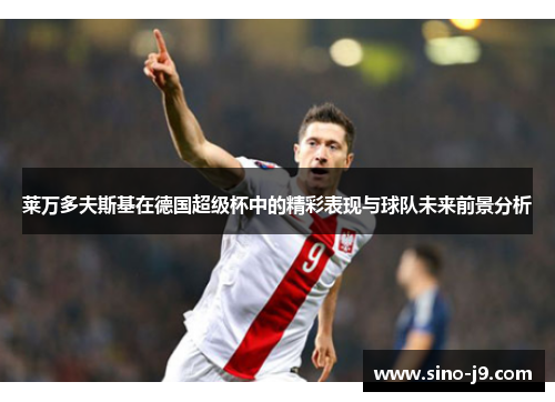 莱万多夫斯基在德国超级杯中的精彩表现与球队未来前景分析 莱万多夫斯基在德国超级杯中的精彩表现与球队未来前景分析