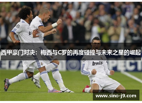 西甲豪门对决:梅西与C罗的再度碰撞与未来之星的崛起 西甲豪门对决:梅西与C罗的再度碰撞与未来之星的崛起