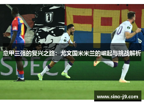 意甲三强的复兴之路：尤文国米米兰的崛起与挑战解析