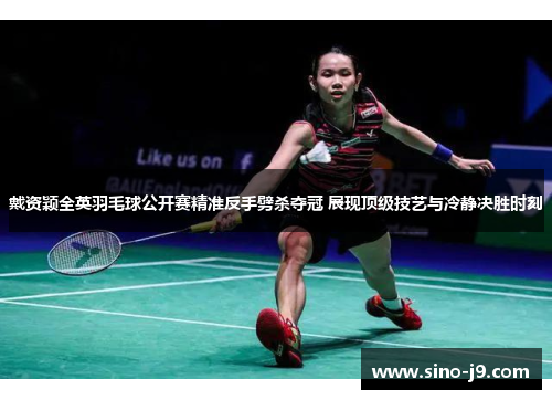 戴资颖全英羽毛球公开赛精准反手劈杀夺冠 展现顶级技艺与冷静决胜时刻