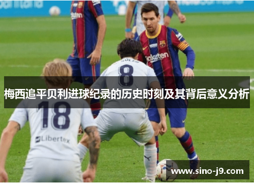 梅西追平贝利进球纪录的历史时刻及其背后意义分析