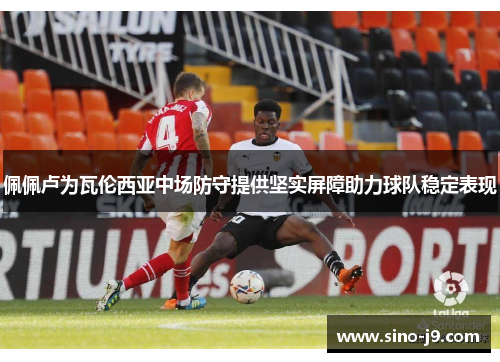 佩佩卢为瓦伦西亚中场防守提供坚实屏障助力球队稳定表现