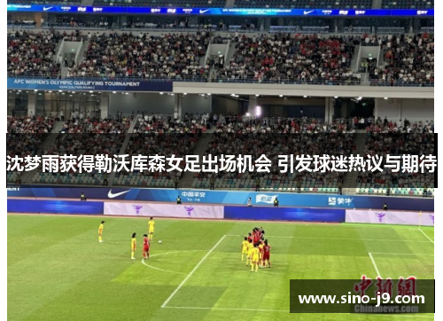 沈梦雨获得勒沃库森女足出场机会 引发球迷热议与期待