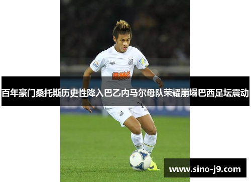 百年豪门桑托斯历史性降入巴乙内马尔母队荣耀崩塌巴西足坛震动