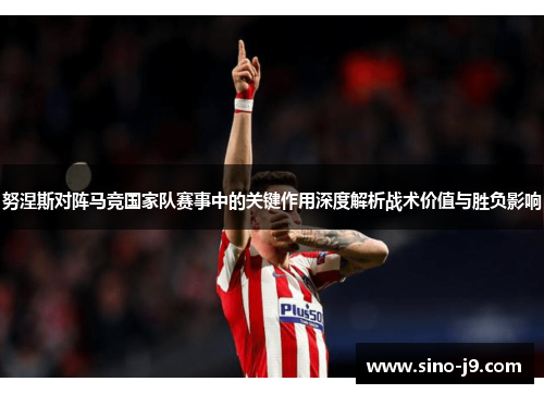努涅斯对阵马竞国家队赛事中的关键作用深度解析战术价值与胜负影响
